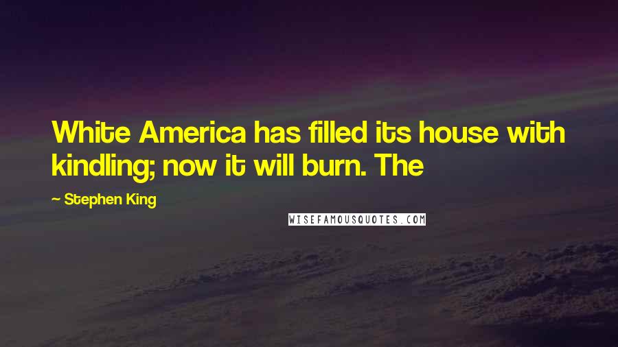 Stephen King Quotes: White America has filled its house with kindling; now it will burn. The