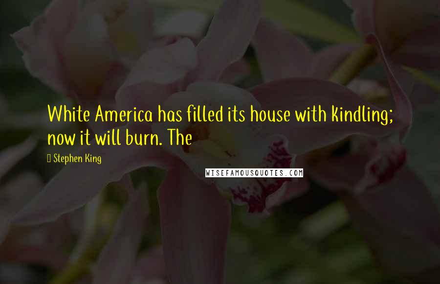 Stephen King Quotes: White America has filled its house with kindling; now it will burn. The