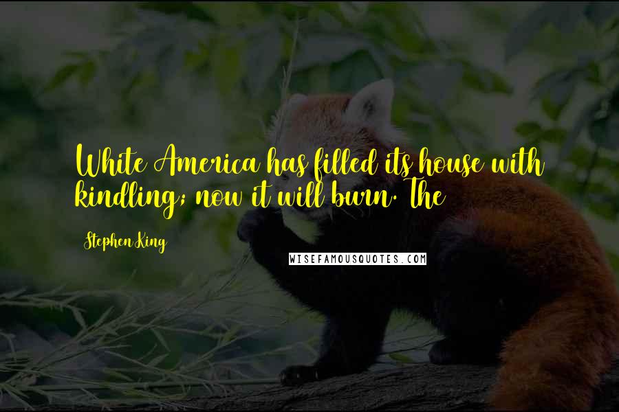 Stephen King Quotes: White America has filled its house with kindling; now it will burn. The