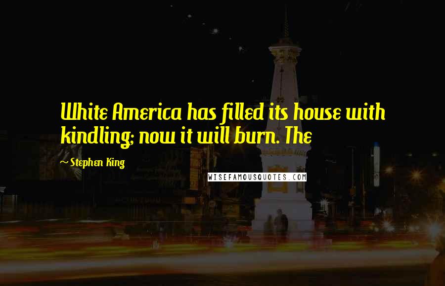 Stephen King Quotes: White America has filled its house with kindling; now it will burn. The