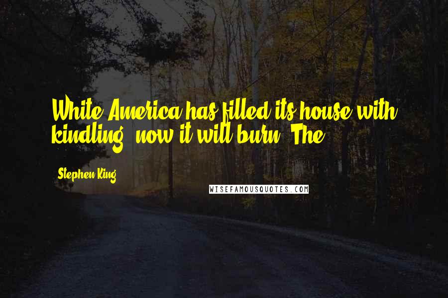 Stephen King Quotes: White America has filled its house with kindling; now it will burn. The