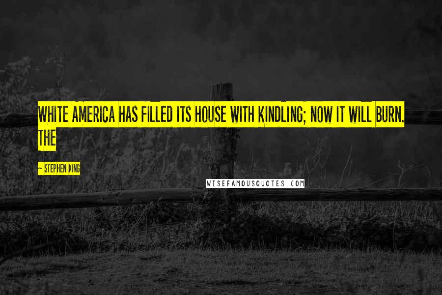 Stephen King Quotes: White America has filled its house with kindling; now it will burn. The