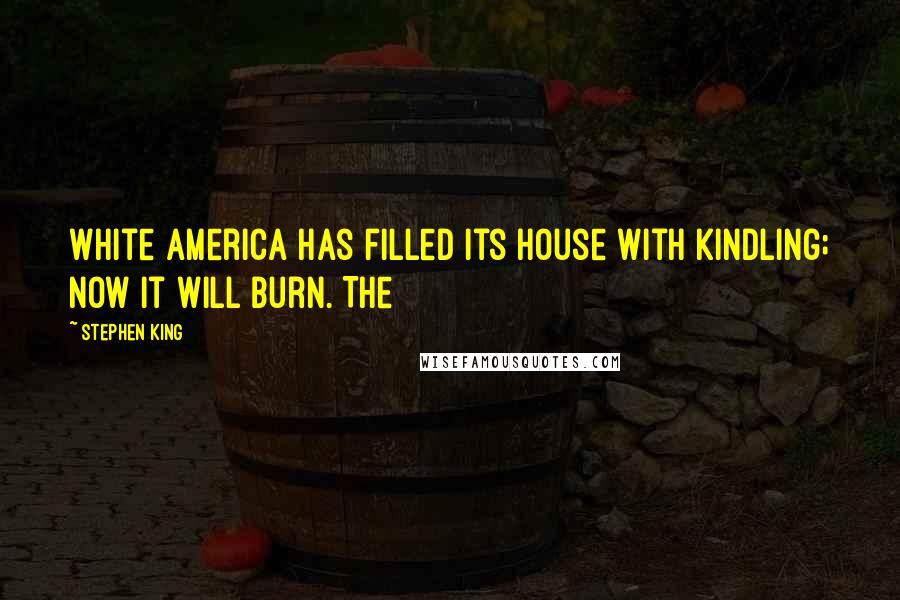 Stephen King Quotes: White America has filled its house with kindling; now it will burn. The