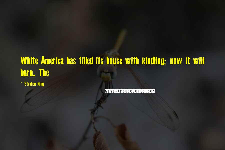 Stephen King Quotes: White America has filled its house with kindling; now it will burn. The
