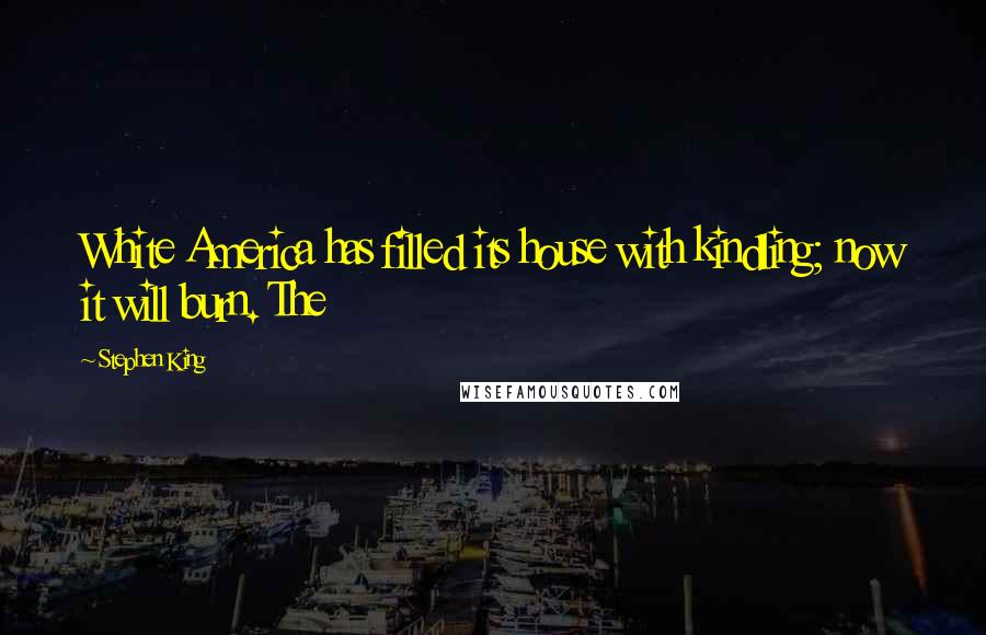 Stephen King Quotes: White America has filled its house with kindling; now it will burn. The