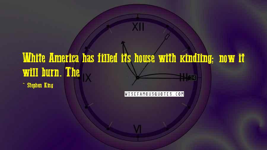 Stephen King Quotes: White America has filled its house with kindling; now it will burn. The