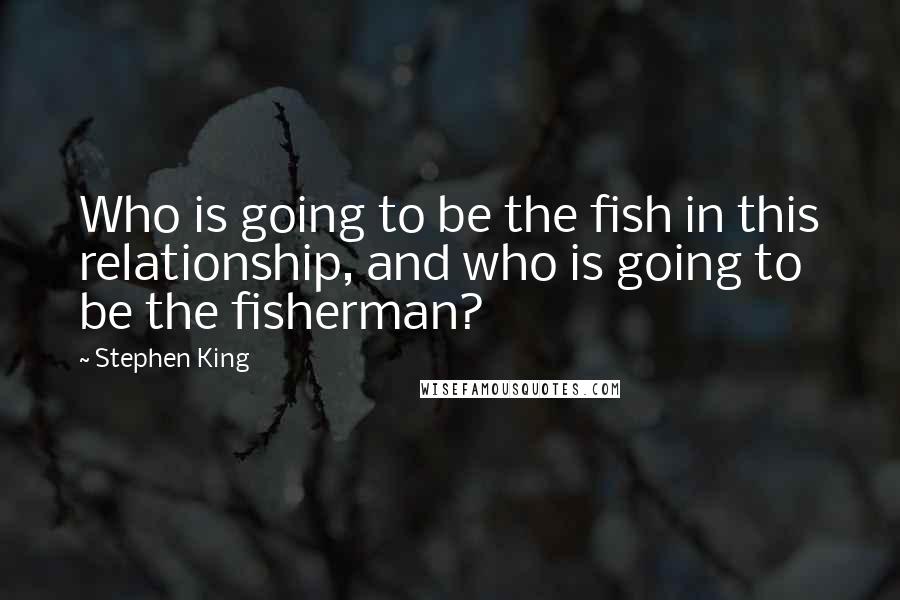 Stephen King Quotes: Who is going to be the fish in this relationship, and who is going to be the fisherman?
