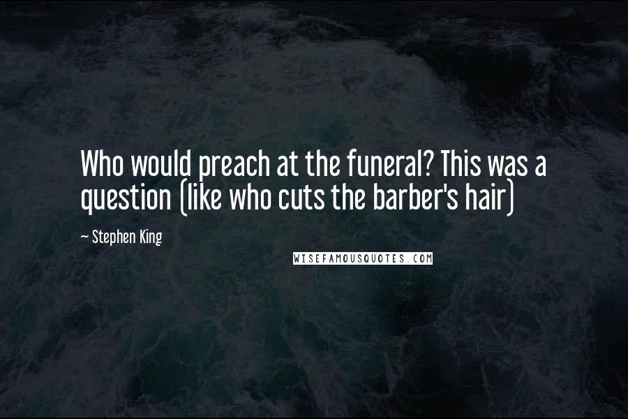 Stephen King Quotes: Who would preach at the funeral? This was a question (like who cuts the barber's hair)