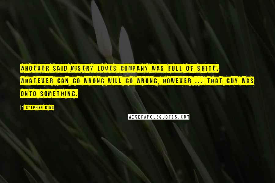 Stephen King Quotes: Whoever said misery loves company was full of shite. Whatever can go wrong will go wrong, however ... that guy was onto something.