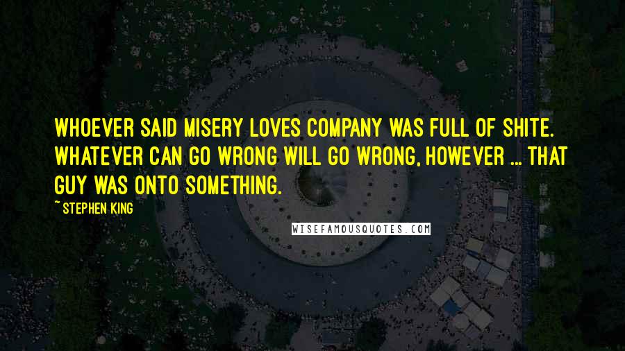 Stephen King Quotes: Whoever said misery loves company was full of shite. Whatever can go wrong will go wrong, however ... that guy was onto something.