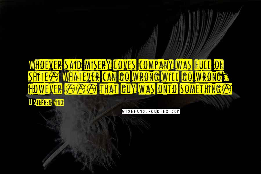 Stephen King Quotes: Whoever said misery loves company was full of shite. Whatever can go wrong will go wrong, however ... that guy was onto something.