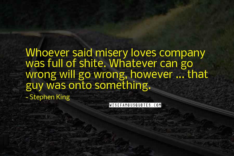 Stephen King Quotes: Whoever said misery loves company was full of shite. Whatever can go wrong will go wrong, however ... that guy was onto something.