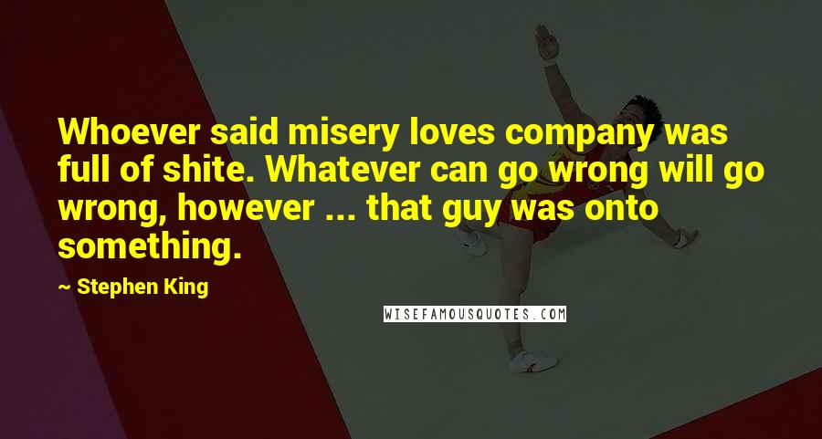 Stephen King Quotes: Whoever said misery loves company was full of shite. Whatever can go wrong will go wrong, however ... that guy was onto something.