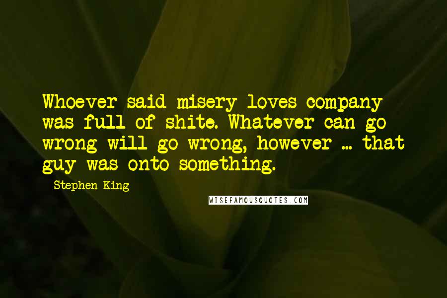 Stephen King Quotes: Whoever said misery loves company was full of shite. Whatever can go wrong will go wrong, however ... that guy was onto something.