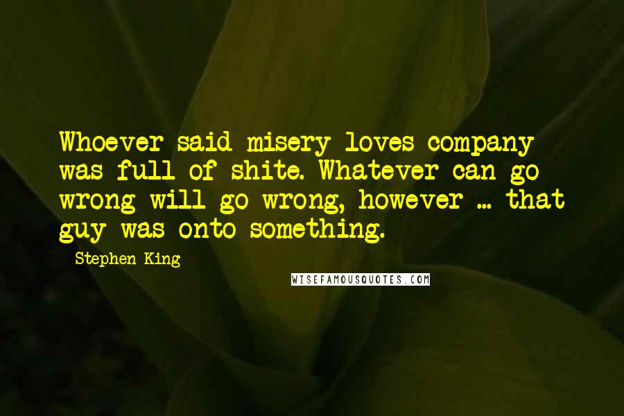 Stephen King Quotes: Whoever said misery loves company was full of shite. Whatever can go wrong will go wrong, however ... that guy was onto something.