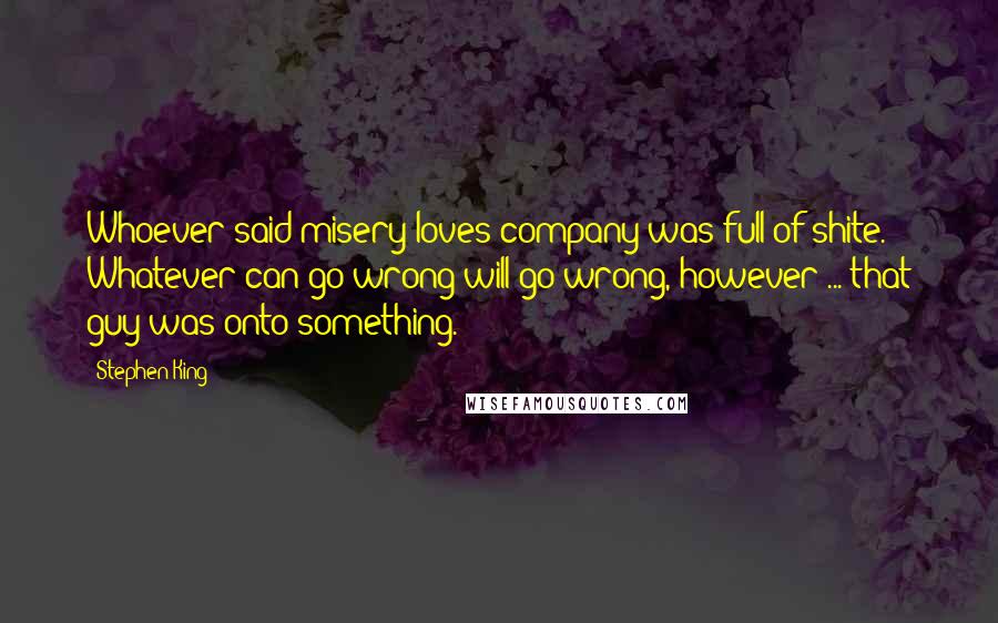 Stephen King Quotes: Whoever said misery loves company was full of shite. Whatever can go wrong will go wrong, however ... that guy was onto something.