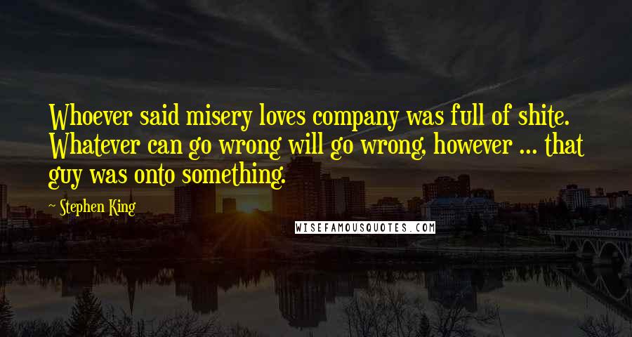 Stephen King Quotes: Whoever said misery loves company was full of shite. Whatever can go wrong will go wrong, however ... that guy was onto something.