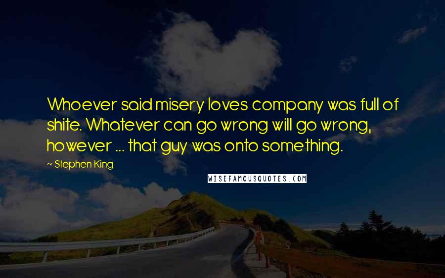 Stephen King Quotes: Whoever said misery loves company was full of shite. Whatever can go wrong will go wrong, however ... that guy was onto something.