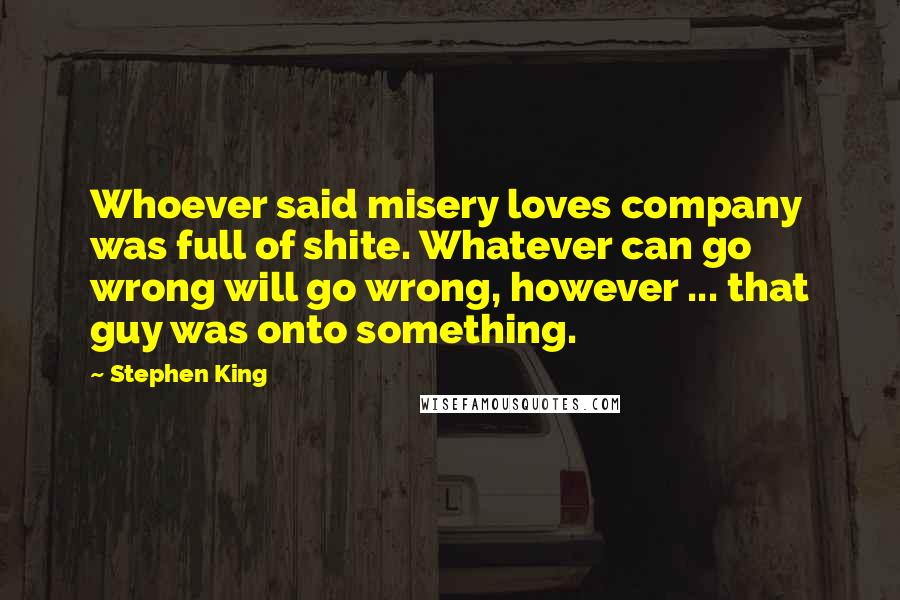 Stephen King Quotes: Whoever said misery loves company was full of shite. Whatever can go wrong will go wrong, however ... that guy was onto something.