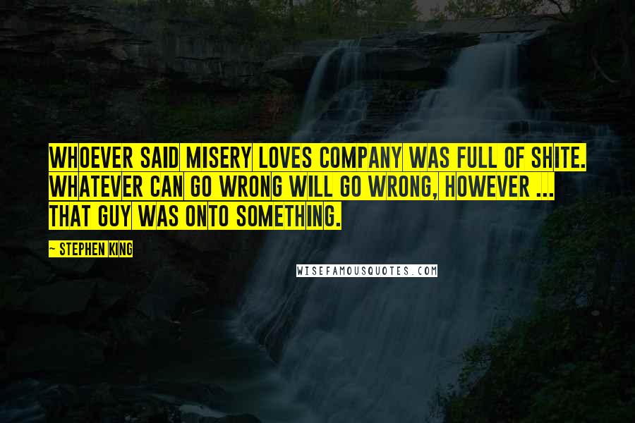 Stephen King Quotes: Whoever said misery loves company was full of shite. Whatever can go wrong will go wrong, however ... that guy was onto something.