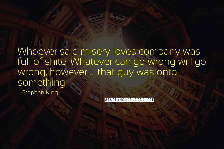 Stephen King Quotes: Whoever said misery loves company was full of shite. Whatever can go wrong will go wrong, however ... that guy was onto something.