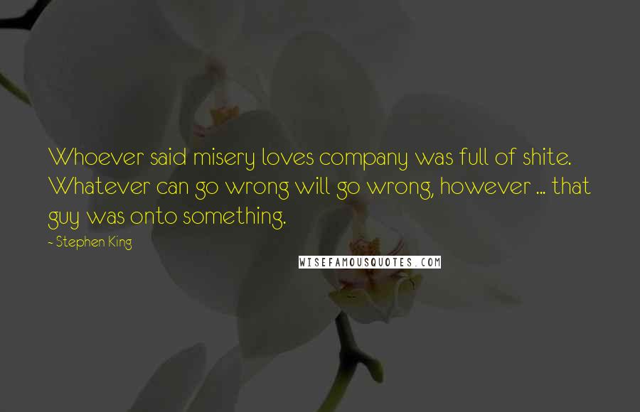 Stephen King Quotes: Whoever said misery loves company was full of shite. Whatever can go wrong will go wrong, however ... that guy was onto something.