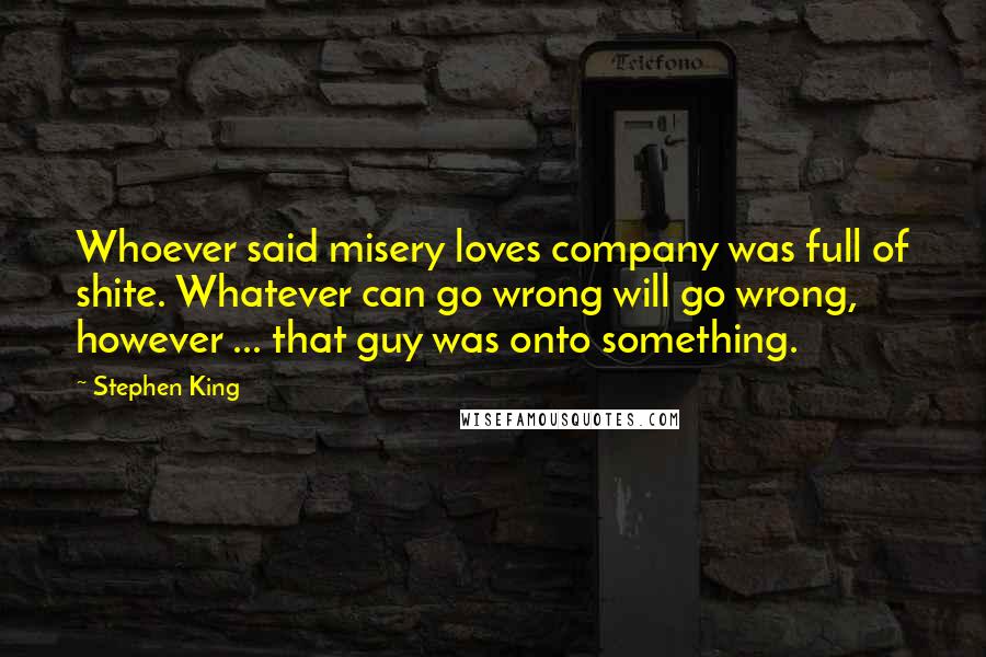 Stephen King Quotes: Whoever said misery loves company was full of shite. Whatever can go wrong will go wrong, however ... that guy was onto something.