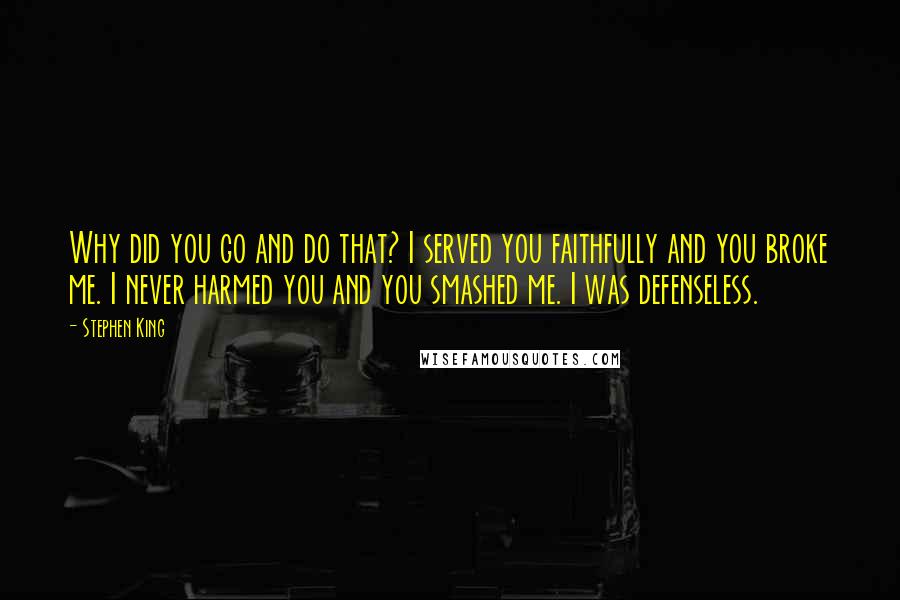 Stephen King Quotes: Why did you go and do that? I served you faithfully and you broke me. I never harmed you and you smashed me. I was defenseless.