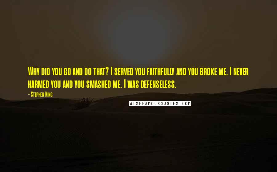 Stephen King Quotes: Why did you go and do that? I served you faithfully and you broke me. I never harmed you and you smashed me. I was defenseless.