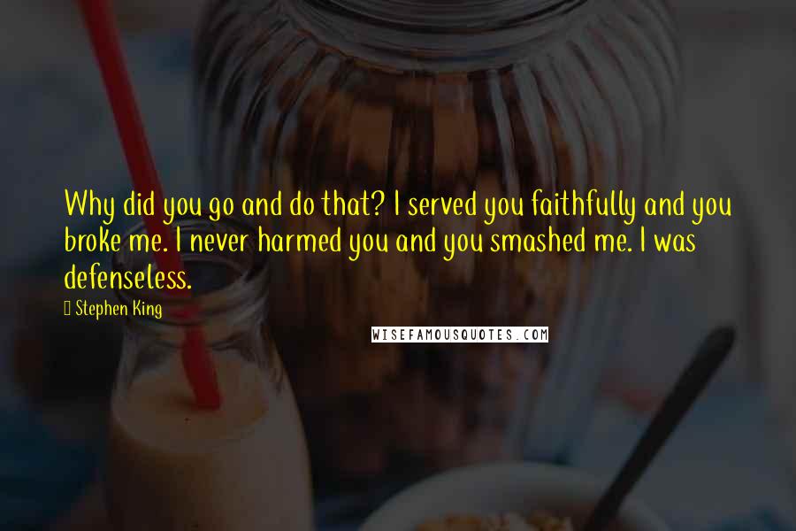 Stephen King Quotes: Why did you go and do that? I served you faithfully and you broke me. I never harmed you and you smashed me. I was defenseless.