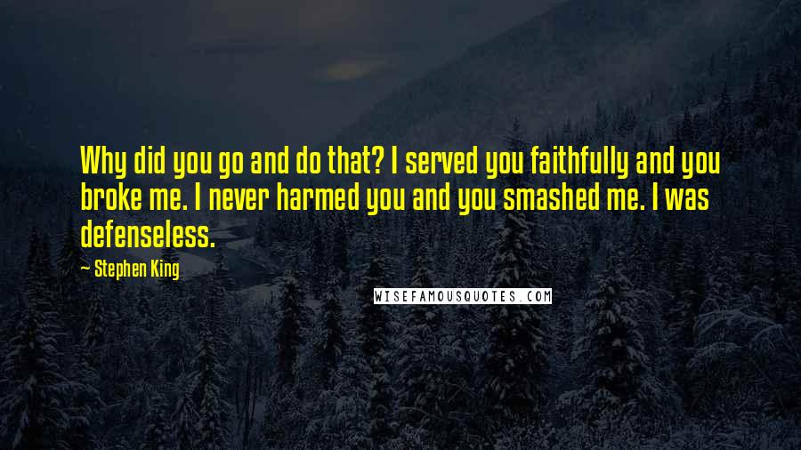 Stephen King Quotes: Why did you go and do that? I served you faithfully and you broke me. I never harmed you and you smashed me. I was defenseless.