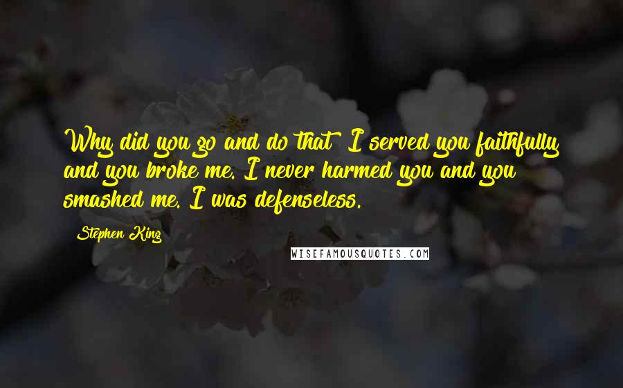 Stephen King Quotes: Why did you go and do that? I served you faithfully and you broke me. I never harmed you and you smashed me. I was defenseless.