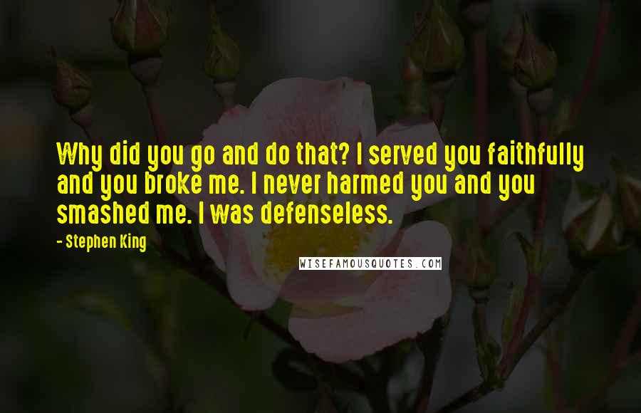 Stephen King Quotes: Why did you go and do that? I served you faithfully and you broke me. I never harmed you and you smashed me. I was defenseless.