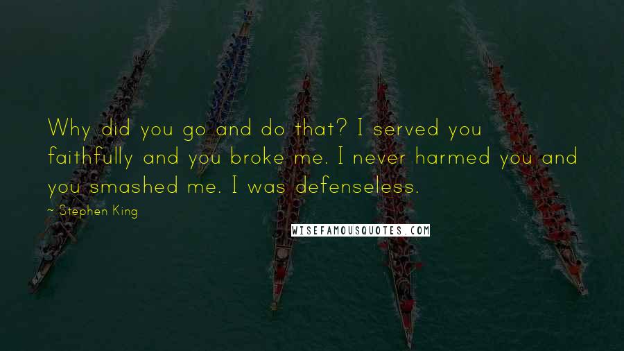 Stephen King Quotes: Why did you go and do that? I served you faithfully and you broke me. I never harmed you and you smashed me. I was defenseless.