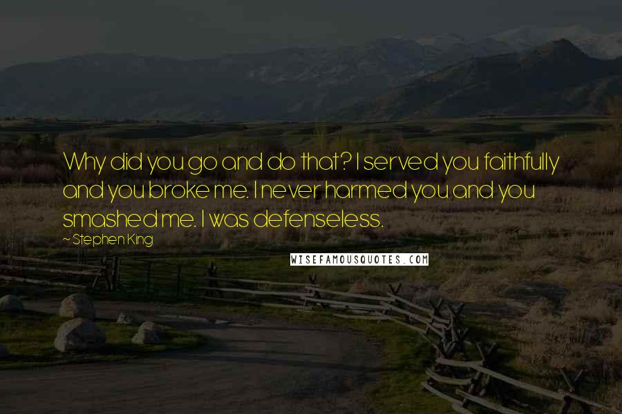 Stephen King Quotes: Why did you go and do that? I served you faithfully and you broke me. I never harmed you and you smashed me. I was defenseless.