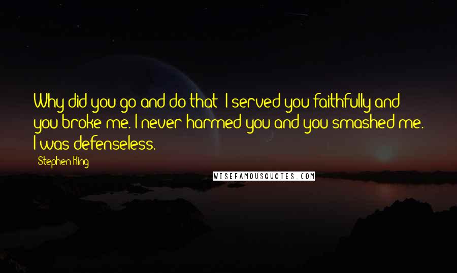 Stephen King Quotes: Why did you go and do that? I served you faithfully and you broke me. I never harmed you and you smashed me. I was defenseless.