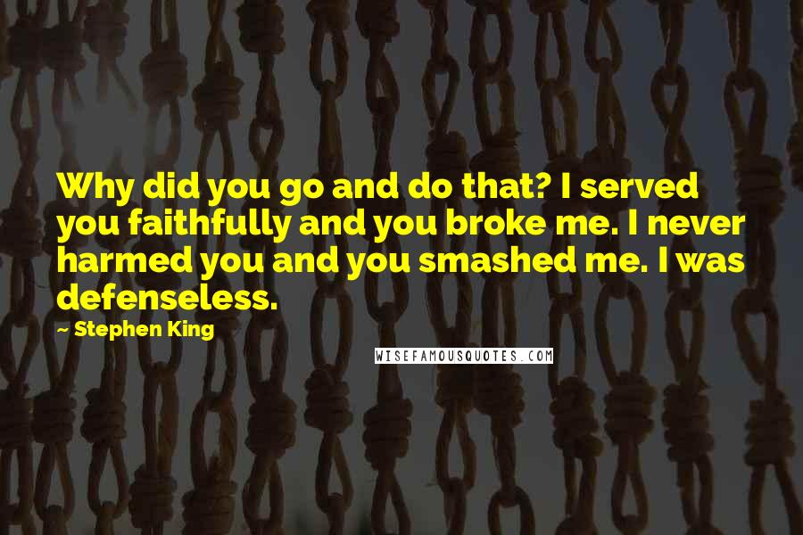 Stephen King Quotes: Why did you go and do that? I served you faithfully and you broke me. I never harmed you and you smashed me. I was defenseless.