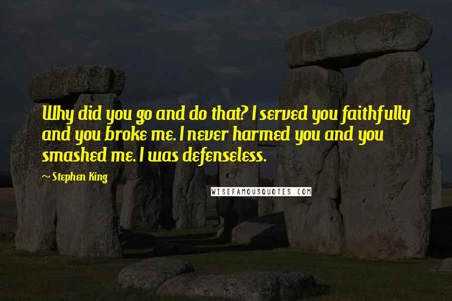 Stephen King Quotes: Why did you go and do that? I served you faithfully and you broke me. I never harmed you and you smashed me. I was defenseless.