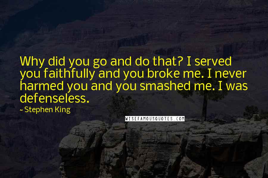 Stephen King Quotes: Why did you go and do that? I served you faithfully and you broke me. I never harmed you and you smashed me. I was defenseless.