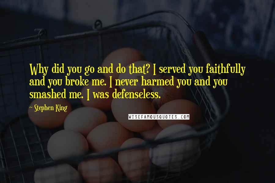 Stephen King Quotes: Why did you go and do that? I served you faithfully and you broke me. I never harmed you and you smashed me. I was defenseless.