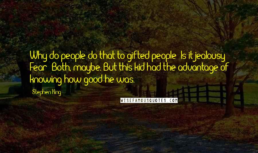 Stephen King Quotes: Why do people do that to gifted people? Is it jealousy? Fear? Both, maybe. But this kid had the advantage of knowing how good he was.