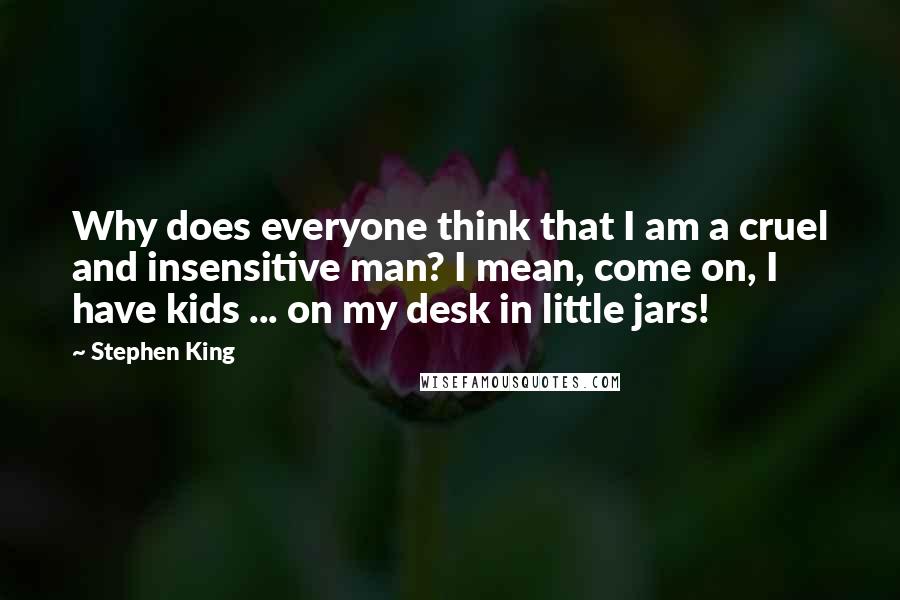 Stephen King Quotes: Why does everyone think that I am a cruel and insensitive man? I mean, come on, I have kids ... on my desk in little jars!