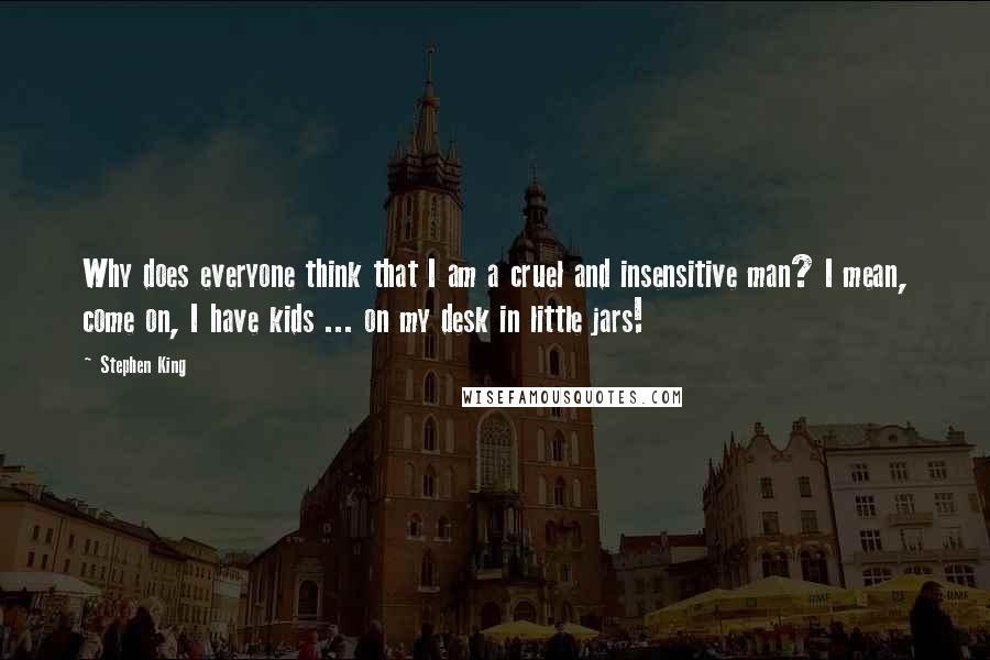 Stephen King Quotes: Why does everyone think that I am a cruel and insensitive man? I mean, come on, I have kids ... on my desk in little jars!