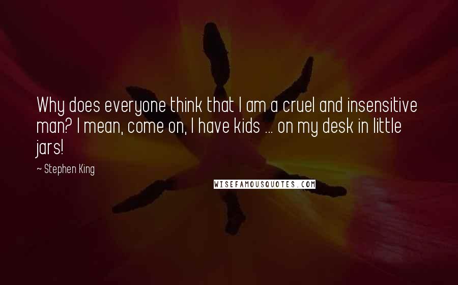 Stephen King Quotes: Why does everyone think that I am a cruel and insensitive man? I mean, come on, I have kids ... on my desk in little jars!