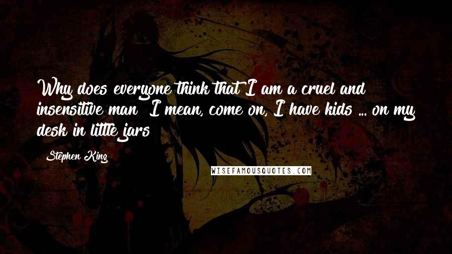 Stephen King Quotes: Why does everyone think that I am a cruel and insensitive man? I mean, come on, I have kids ... on my desk in little jars!