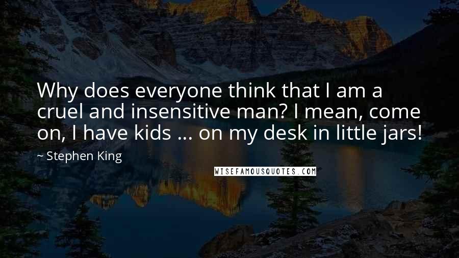 Stephen King Quotes: Why does everyone think that I am a cruel and insensitive man? I mean, come on, I have kids ... on my desk in little jars!