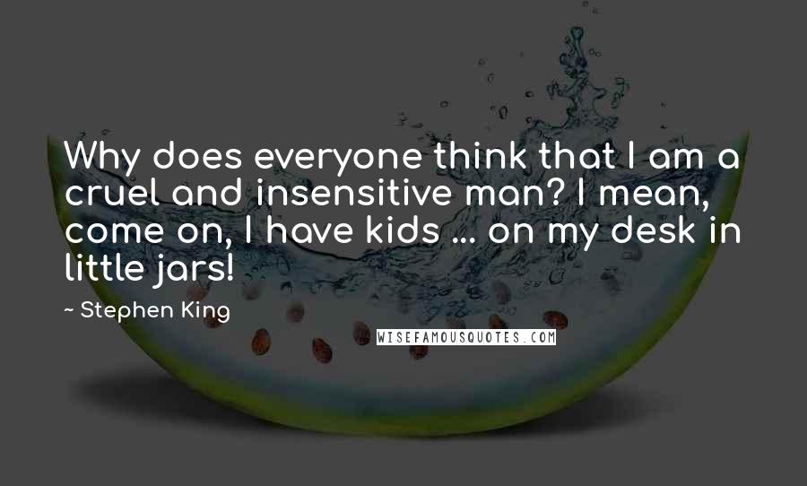 Stephen King Quotes: Why does everyone think that I am a cruel and insensitive man? I mean, come on, I have kids ... on my desk in little jars!