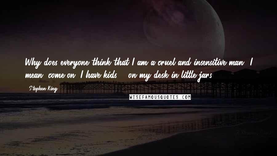 Stephen King Quotes: Why does everyone think that I am a cruel and insensitive man? I mean, come on, I have kids ... on my desk in little jars!