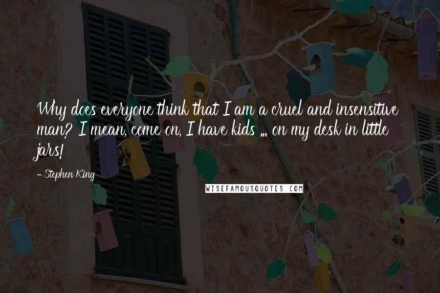 Stephen King Quotes: Why does everyone think that I am a cruel and insensitive man? I mean, come on, I have kids ... on my desk in little jars!