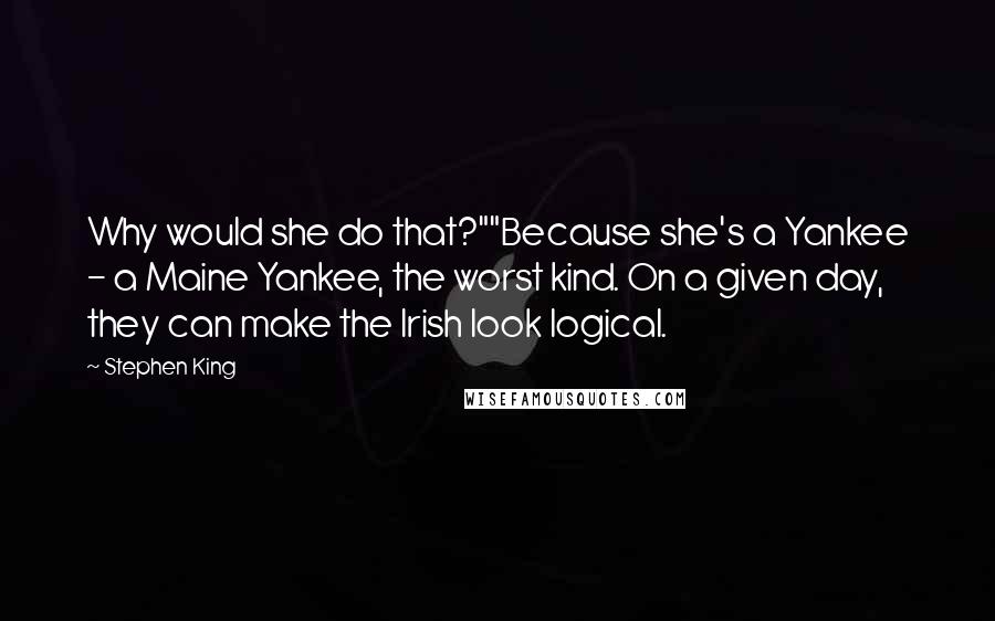Stephen King Quotes: Why would she do that?""Because she's a Yankee - a Maine Yankee, the worst kind. On a given day, they can make the Irish look logical.